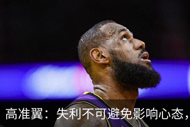 高准翼：失利不可避免影响心态，相信能改善防守表现